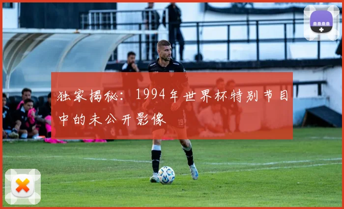 独家揭秘：1994年世界杯特别节目中的未公开影像