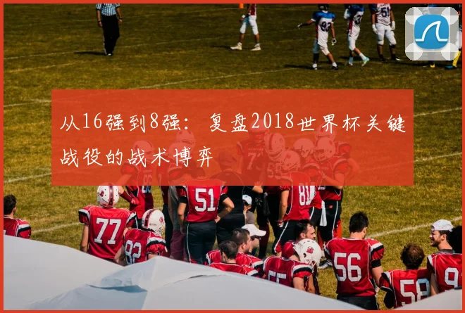 从16强到8强：复盘2018世界杯关键战役的战术博弈